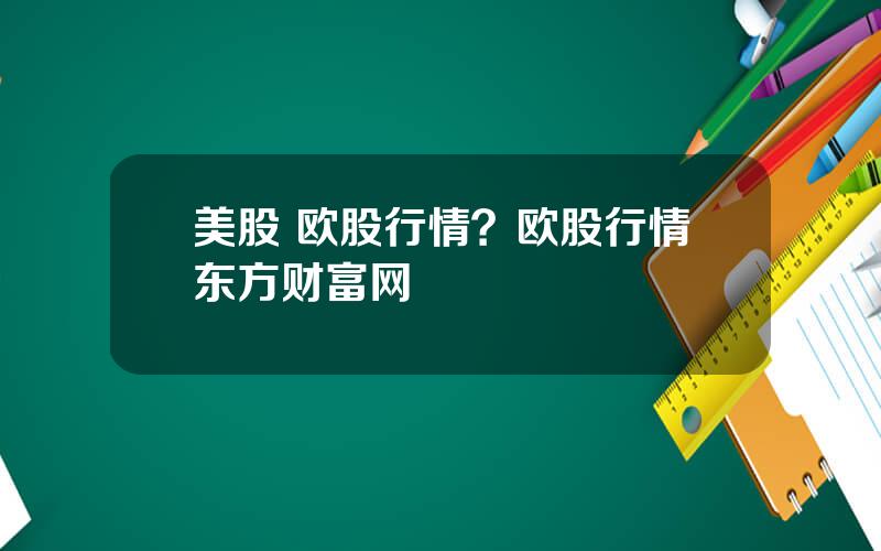 美股 欧股行情？欧股行情东方财富网